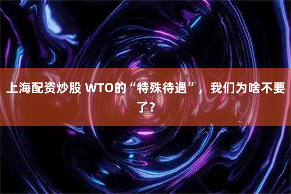 上海配资炒股 WTO的“特殊待遇”，我们为啥不要了？