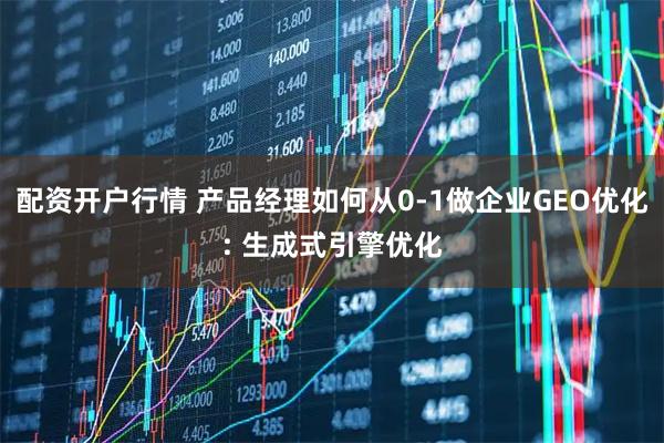 配资开户行情 产品经理如何从0-1做企业GEO优化: 生成式引擎优化