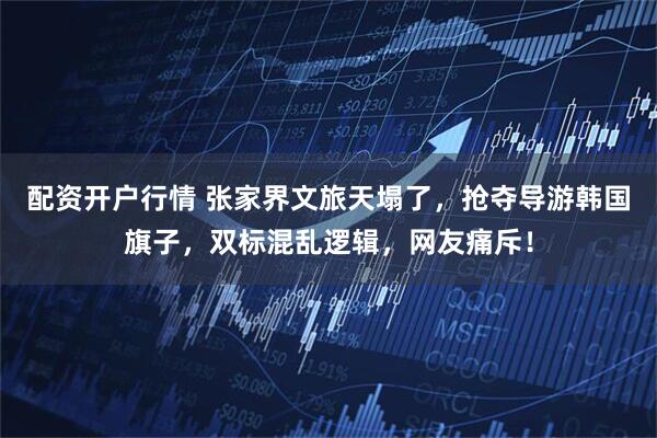 配资开户行情 张家界文旅天塌了，抢夺导游韩国旗子，双标混乱逻辑，网友痛斥！