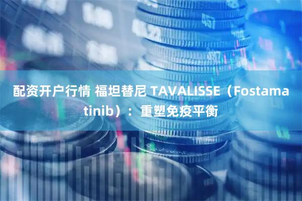 配资开户行情 福坦替尼 TAVALISSE（Fostamatinib）：重塑免疫平衡