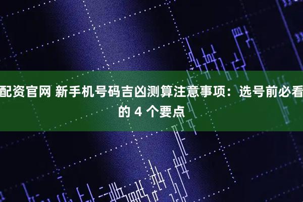 配资官网 新手机号码吉凶测算注意事项：选号前必看的 4 个要点