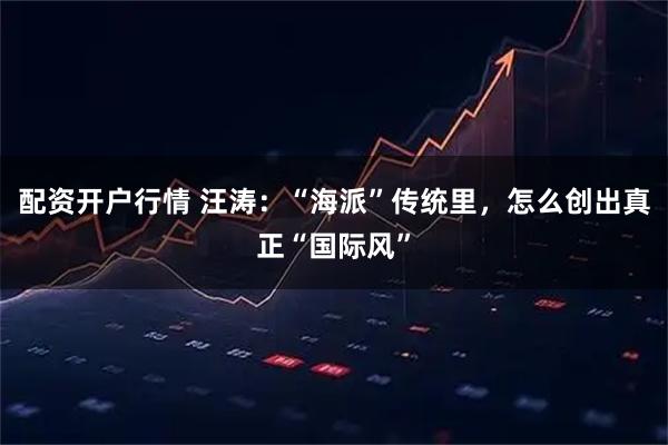 配资开户行情 汪涛：“海派”传统里，怎么创出真正“国际风”
