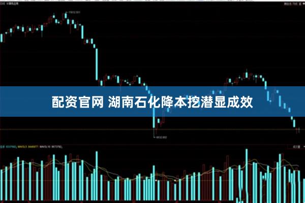 配资官网 湖南石化降本挖潜显成效