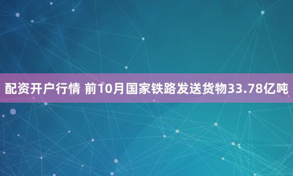 配资开户行情 前10月国家铁路发送货物33.78亿吨
