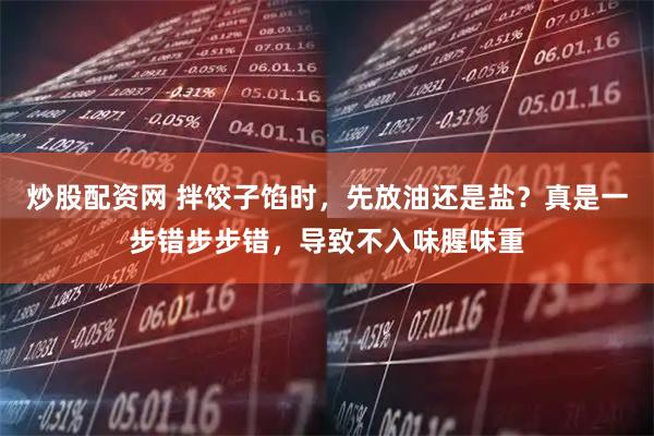 炒股配资网 拌饺子馅时，先放油还是盐？真是一步错步步错，导致不入味腥味重