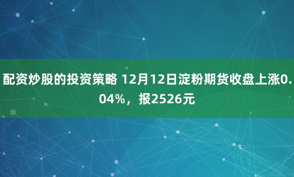 配资炒股的投资策略 12月12日淀粉期货收盘上涨0.04%，报2526元