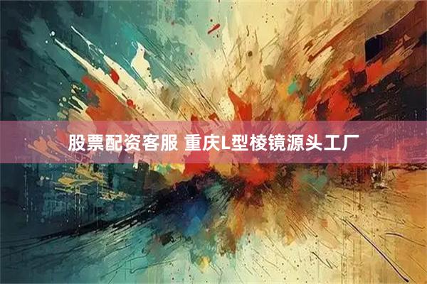 股票配资客服 重庆L型棱镜源头工厂