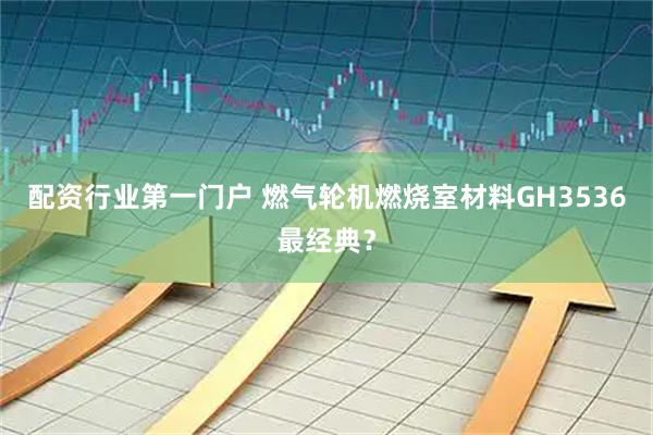 配资行业第一门户 燃气轮机燃烧室材料GH3536最经典？