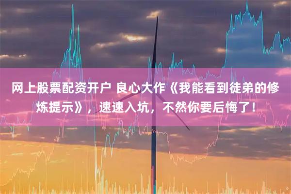 网上股票配资开户 良心大作《我能看到徒弟的修炼提示》，速速入坑，不然你要后悔了！