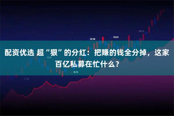 配资优选 超“狠”的分红：把赚的钱全分掉，这家百亿私募在忙什么？