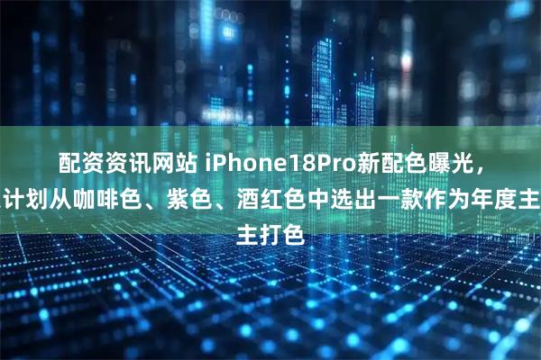 配资资讯网站 iPhone18Pro新配色曝光，苹果计划从咖啡色、紫色、酒红色中选出一款作为年度主打色