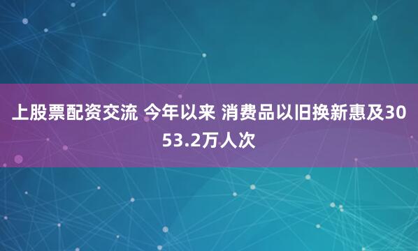 上股票配资交流 今年以来 消费品以旧换新惠及3053.2万人次