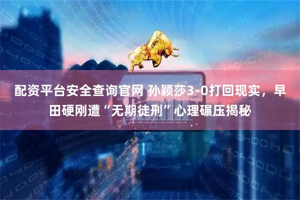 配资平台安全查询官网 孙颖莎3-0打回现实，早田硬刚遭“无期徒刑”心理碾压揭秘