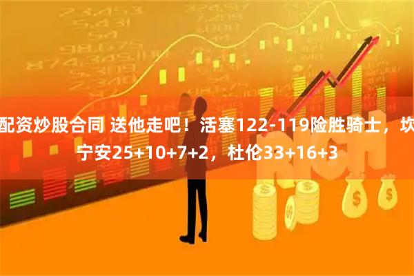 配资炒股合同 送他走吧！活塞122-119险胜骑士，坎宁安25+10+7+2，杜伦33+16+3