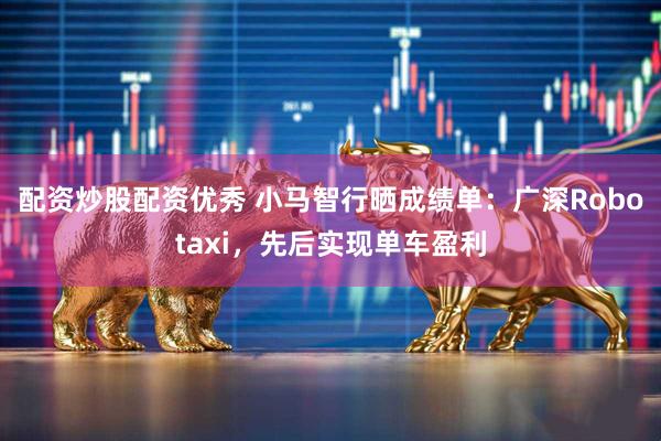 配资炒股配资优秀 小马智行晒成绩单：广深Robotaxi，先后实现单车盈利