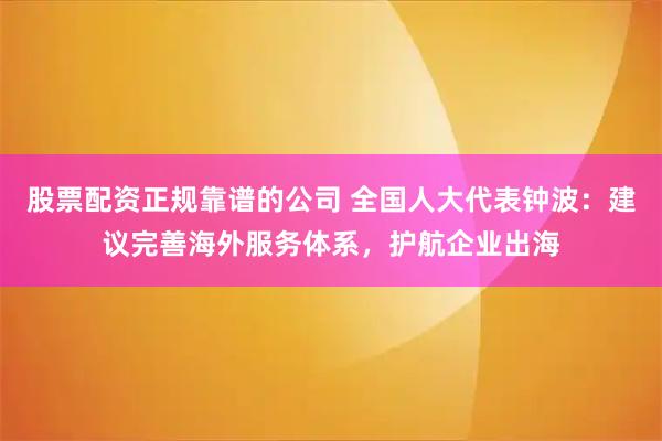 股票配资正规靠谱的公司 全国人大代表钟波：建议完善海外服务体系，护航企业出海