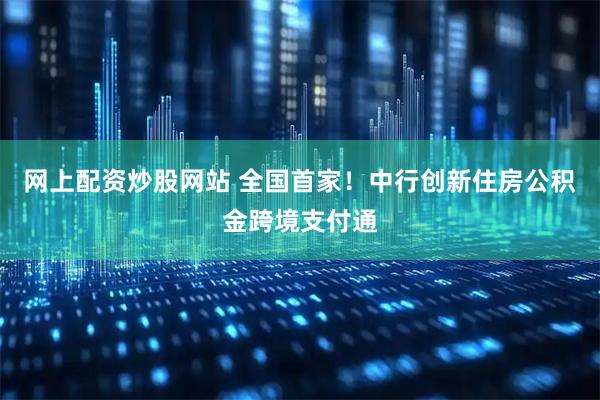 网上配资炒股网站 全国首家！中行创新住房公积金跨境支付通