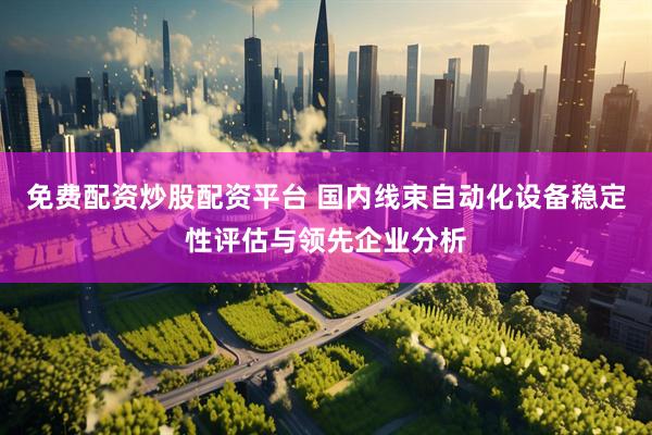 免费配资炒股配资平台 国内线束自动化设备稳定性评估与领先企业分析