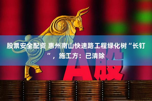 股票安全配资 惠州南山快速路工程绿化树“长钉”，施工方：已清除