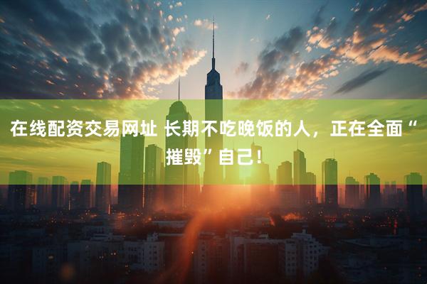 在线配资交易网址 长期不吃晚饭的人，正在全面“摧毁”自己！