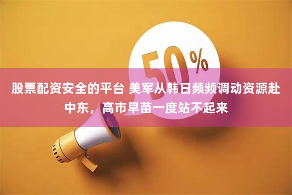 股票配资安全的平台 美军从韩日频频调动资源赴中东，高市早苗一度站不起来