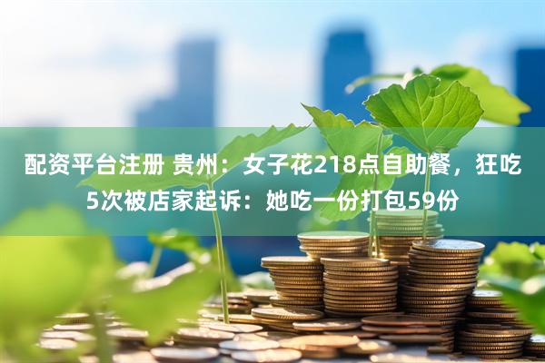 配资平台注册 贵州：女子花218点自助餐，狂吃5次被店家起诉：她吃一份打包59份