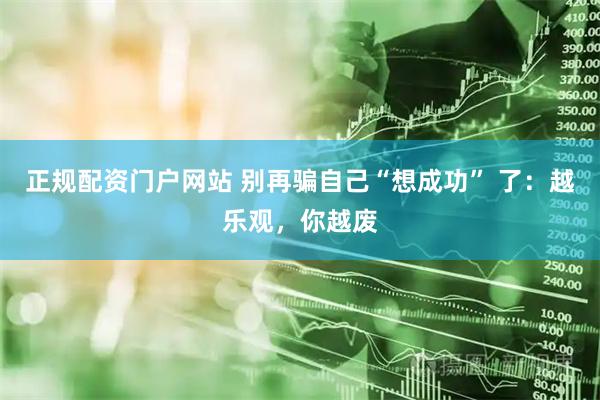 正规配资门户网站 别再骗自己“想成功” 了：越乐观，你越废