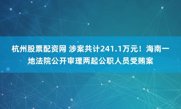 杭州股票配资网 涉案共计241.1万元！海南一地法院公开审理两起公职人员受贿案