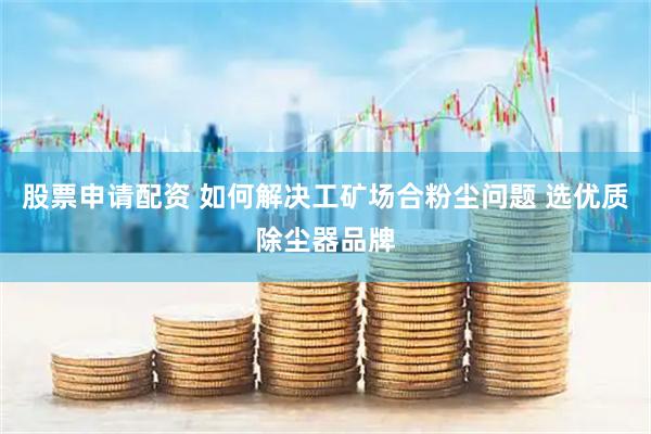 股票申请配资 如何解决工矿场合粉尘问题 选优质除尘器品牌