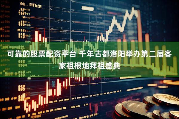 可靠的股票配资平台 千年古都洛阳举办第二届客家祖根地拜祖盛典