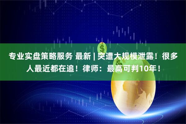 专业实盘策略服务 最新 | 突遭大规模泄露！很多人最近都在追！律师：最高可判10年！