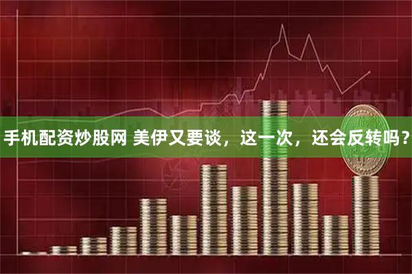 手机配资炒股网 美伊又要谈，这一次，还会反转吗？