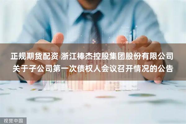 正规期货配资 浙江棒杰控股集团股份有限公司 关于子公司第一次债权人会议召开情况的公告