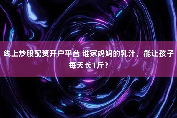 线上炒股配资开户平台 谁家妈妈的乳汁，能让孩子每天长1斤？