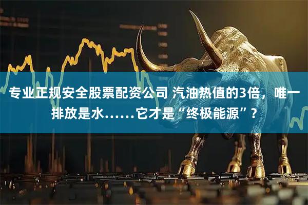 专业正规安全股票配资公司 汽油热值的3倍，唯一排放是水……它才是“终极能源”？