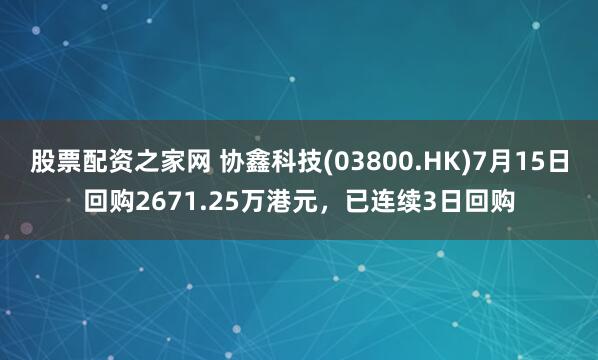 股票配资之家网 协鑫科技(03800.HK)7月15日回购2671.25万港元，已连续3日回购