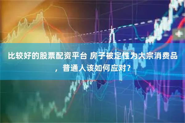 比较好的股票配资平台 房子被定性为大宗消费品，普通人该如何应对？